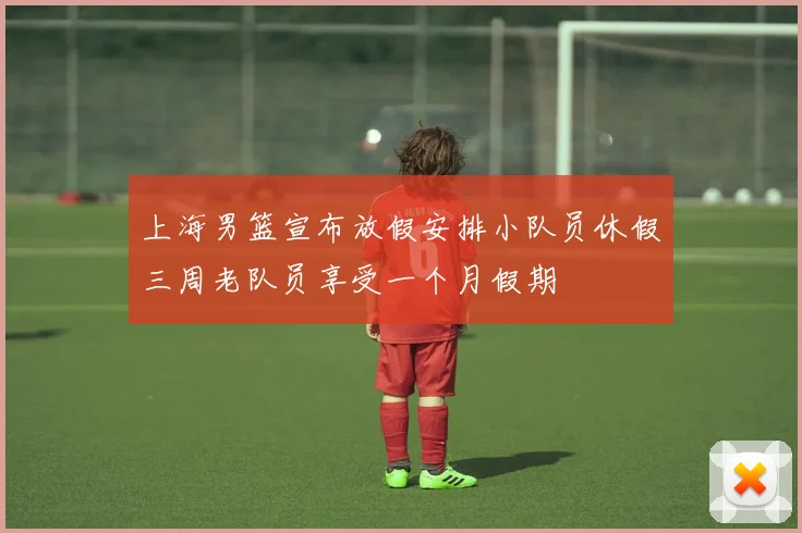 上海男篮宣布放假安排小队员休假三周老队员享受一个月假期