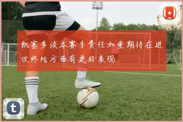凯塞多谈本赛季责任加重期待在进攻终结方面有更好表现