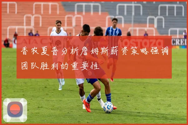香农夏普分析詹姆斯薪资策略强调团队胜利的重要性