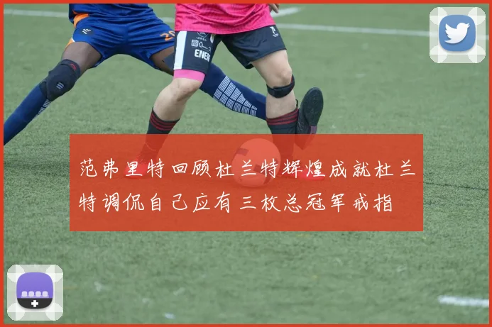 范弗里特回顾杜兰特辉煌成就杜兰特调侃自己应有三枚总冠军戒指