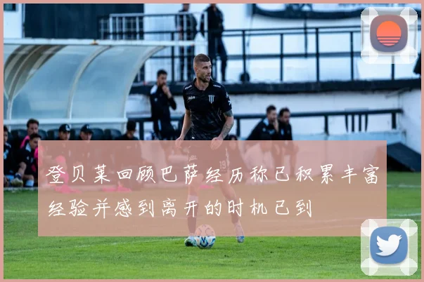 登贝莱回顾巴萨经历称已积累丰富经验并感到离开的时机已到