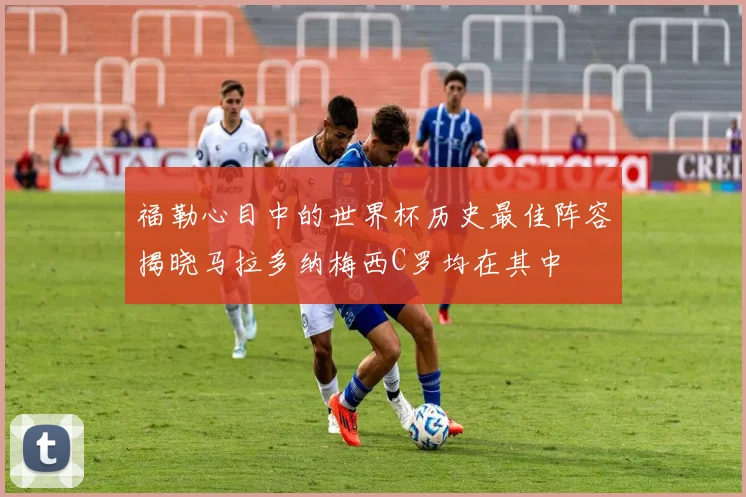 福勒心目中的世界杯历史最佳阵容揭晓马拉多纳梅西C罗均在其中