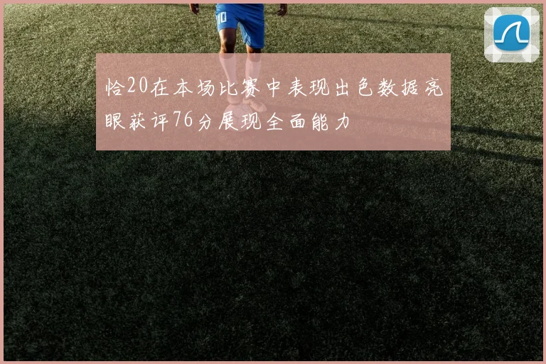 恰20在本场比赛中表现出色数据亮眼获评76分展现全面能力