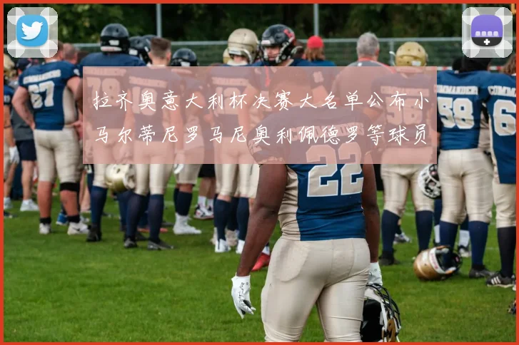 拉齐奥意大利杯决赛大名单公布小马尔蒂尼罗马尼奥利佩德罗等球员入选