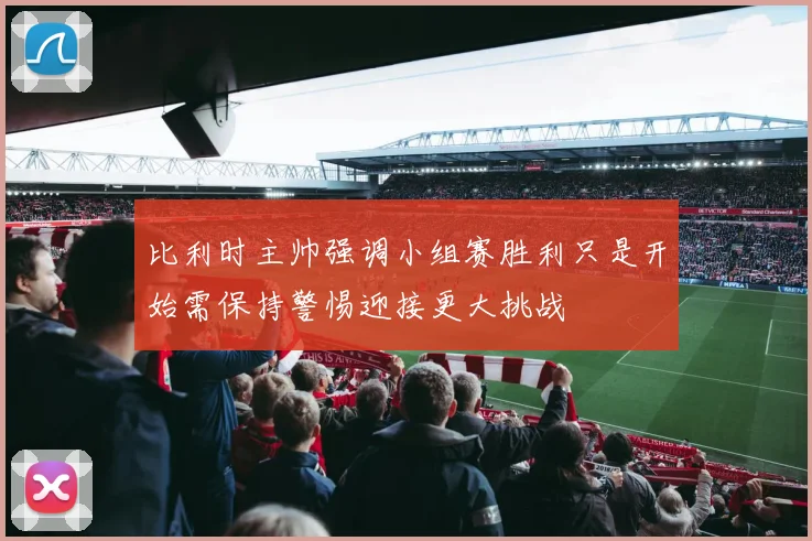 比利时主帅强调小组赛胜利只是开始需保持警惕迎接更大挑战