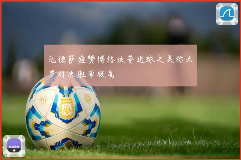 范德萨盛赞博格坎普进球之美称大罗对决胜率极高