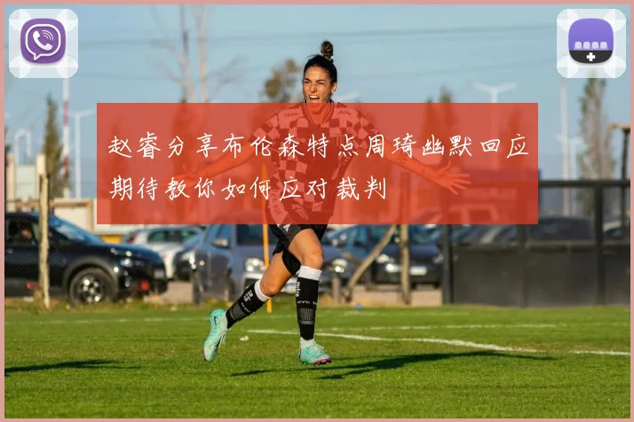 赵睿分享布伦森特点周琦幽默回应期待教你如何应对裁判
