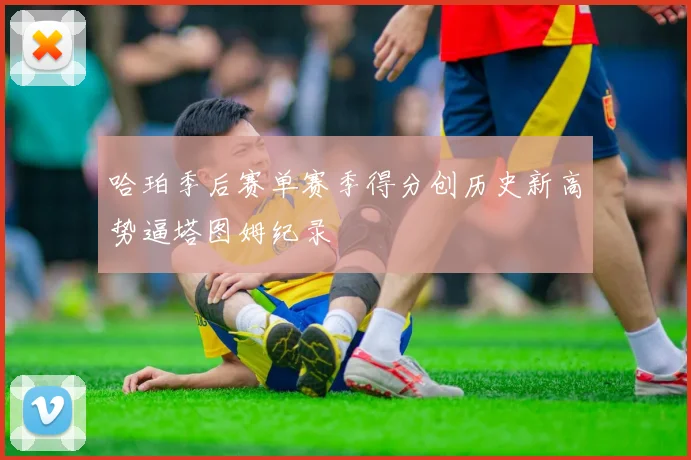 哈珀季后赛单赛季得分创历史新高势逼塔图姆纪录